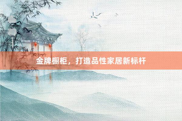 金牌橱柜，打造品性家居新标杆