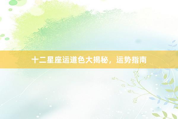 十二星座运道色大揭秘，运势指南