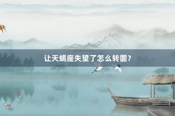 让天蝎座失望了怎么转圜？