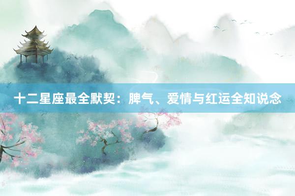 十二星座最全默契：脾气、爱情与红运全知说念