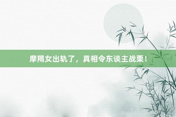 摩羯女出轨了，真相令东谈主战栗！
