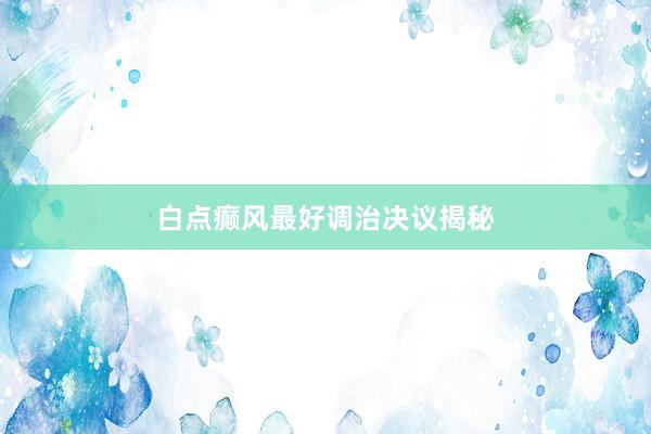 白点癫风最好调治决议揭秘