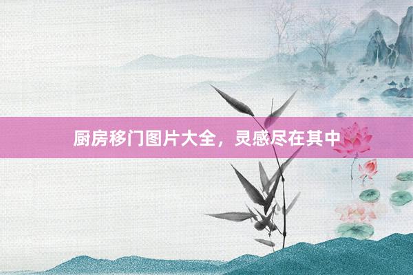 厨房移门图片大全，灵感尽在其中