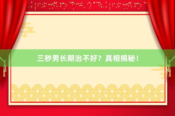 三秒男长期治不好？真相揭秘！