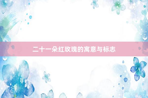 二十一朵红玫瑰的寓意与标志