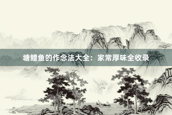 塘鳢鱼的作念法大全：家常厚味全收录