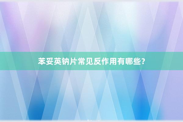 苯妥英钠片常见反作用有哪些？
