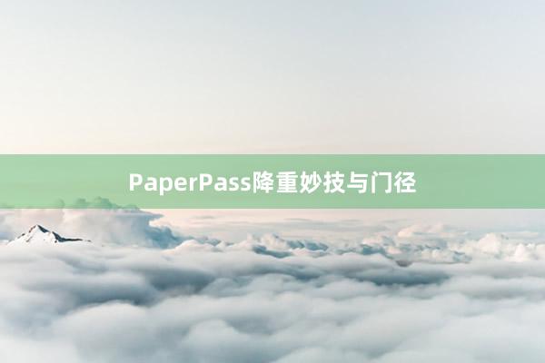 PaperPass降重妙技与门径