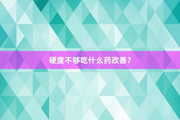 硬度不够吃什么药改善？