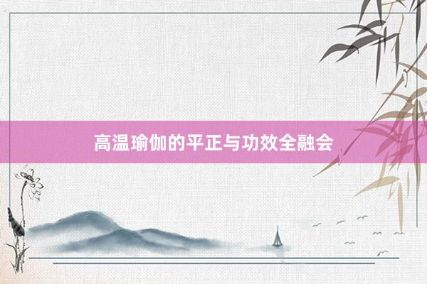 高温瑜伽的平正与功效全融会