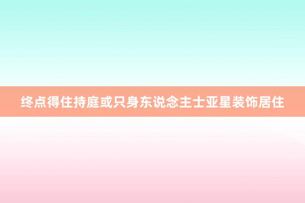 终点得住持庭或只身东说念主士亚星装饰居住