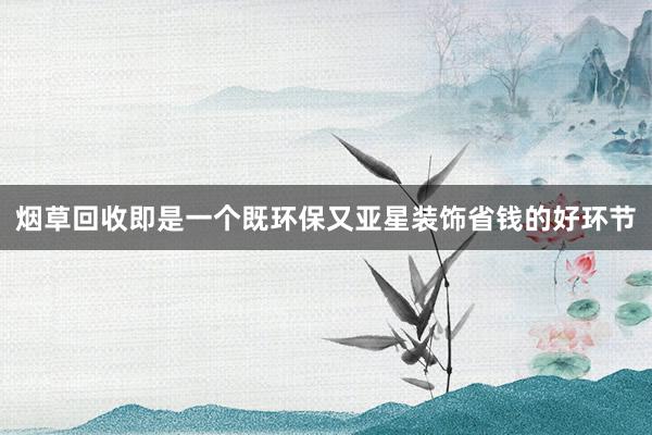烟草回收即是一个既环保又亚星装饰省钱的好环节